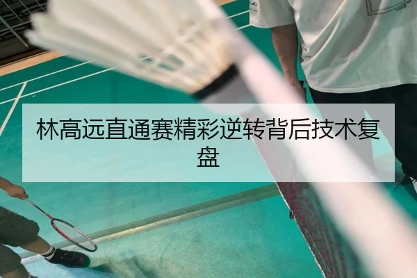 林高远直通赛精彩逆转背后技术复盘